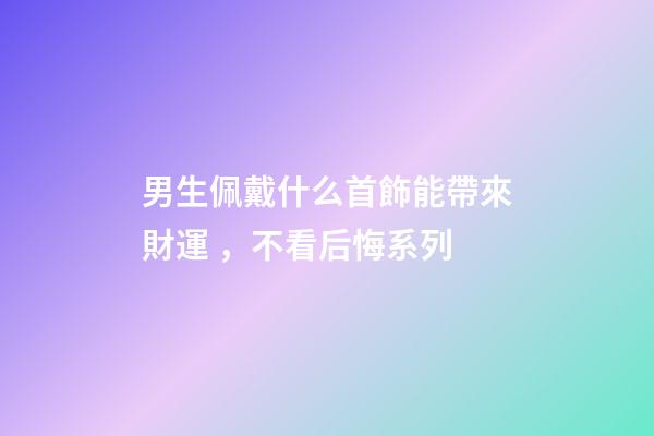 男生佩戴什么首飾能帶來財運 ，不看后悔系列